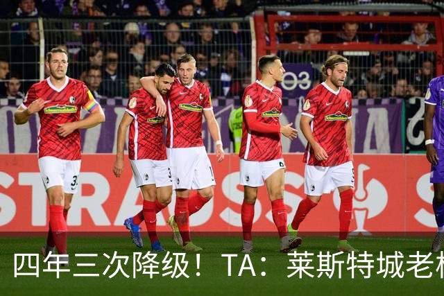 四年三次降级！TA：莱斯特城老板想以2.22亿英镑出售俱乐部