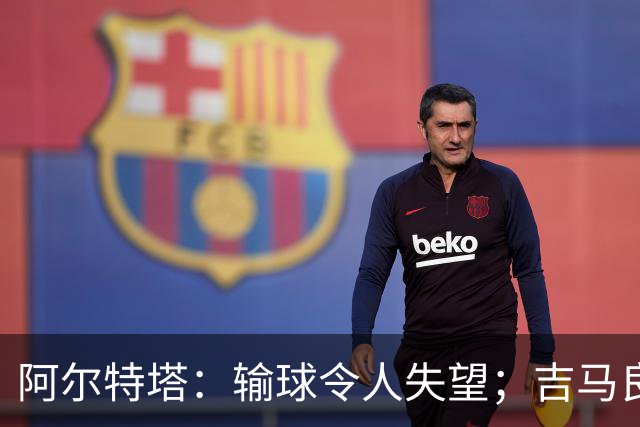 阿尔特塔：输球令人失望；吉马良斯？不谈还不是阿森纳的球员